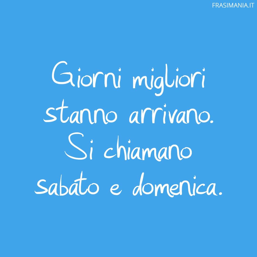 Giorni migliori stanno arrivano. Si chiamano sabato e domenica.