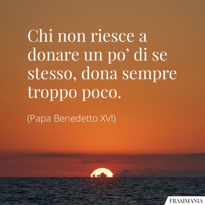 Chi non riesce a donare un po’ di se stesso, dona sempre troppo poco.