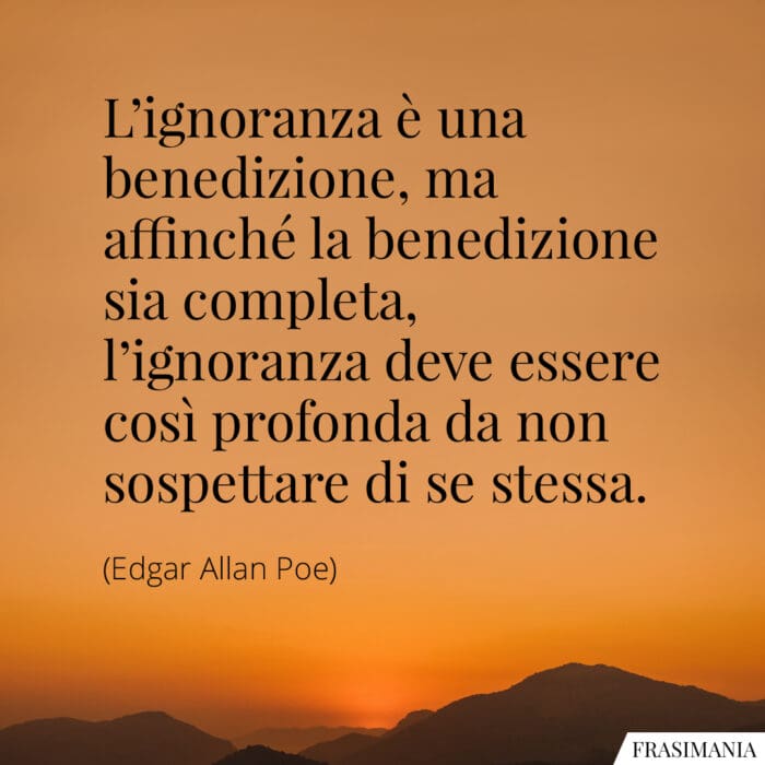 L'ignoranza è una benedizione, ma affinché la benedizione sia completa, l'ignoranza deve essere così profonda da non sospettare di se stessa.