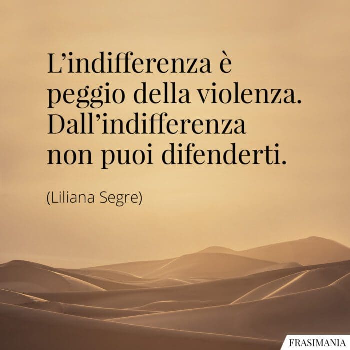 L’indifferenza è peggio della violenza. Dall’indifferenza non puoi difenderti.