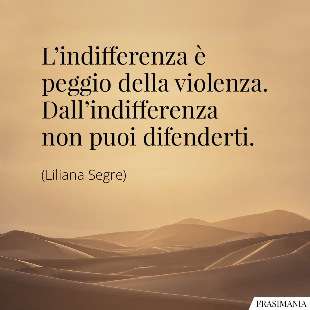 L'indifferenza è peggio della violenza. Dall'indifferenza non puoi difenderti.