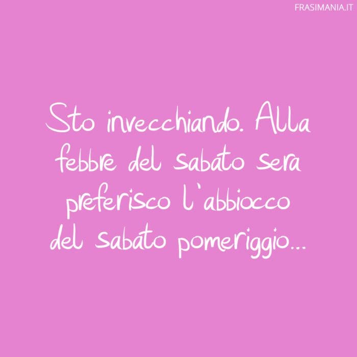 Sto invecchiando. Alla febbre del sabato sera preferisco l’abbiocco del sabato pomeriggio…