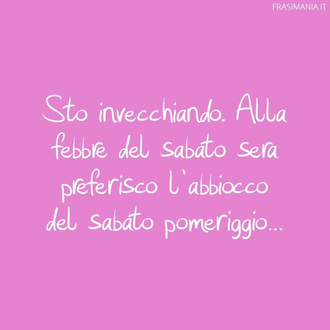 Sto invecchiando. Alla febbre del sabato sera preferisco l'abbiocco del sabato pomeriggio...