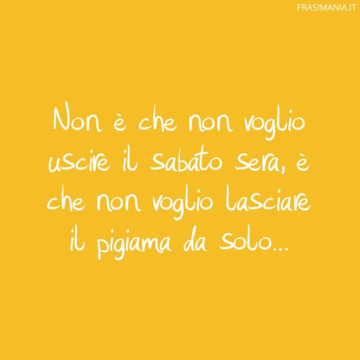 on è che non voglio uscire il sabato sera, è che non voglio lasciare il pigiama da solo...