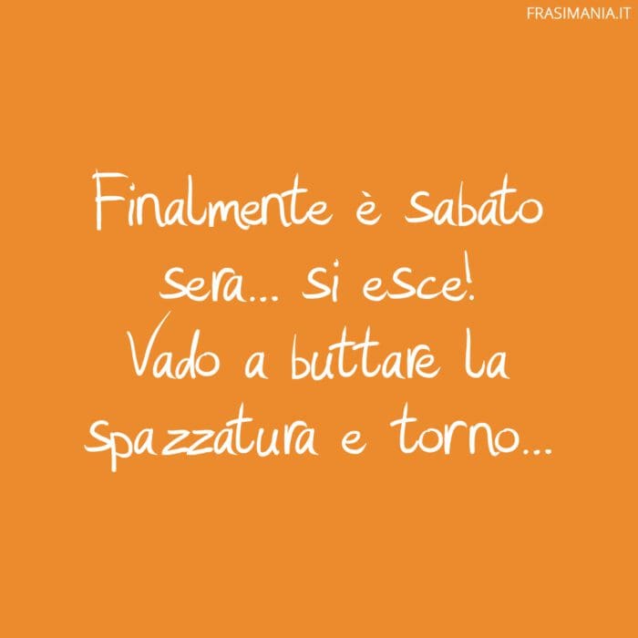 Finalmente è sabato sera… si esce! Vado a buttare la spazzatura e torno…