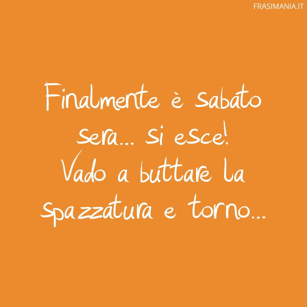 Finalmente è sabato sera... si esce! Vado a buttare la spazzatura e torno...