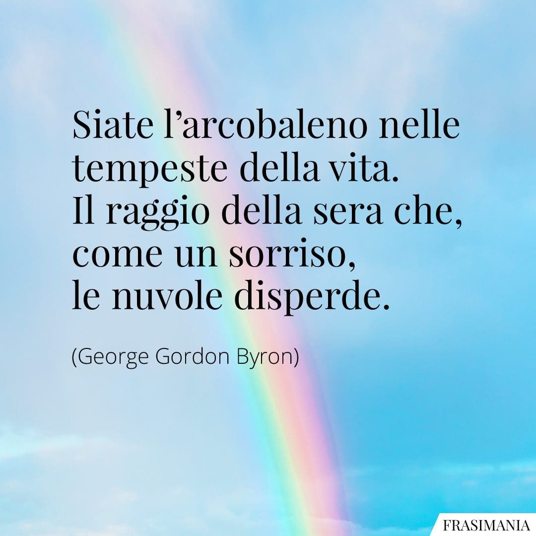 Siate l'arcobaleno nelle tempeste della vita. Il raggio della sera che, come un sorriso, le nuvole disperde.