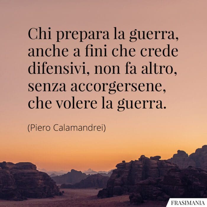 Chi prepara la guerra, anche a fini che crede difensivi, non fa altro, senza accorgersene, che volere la guerra.