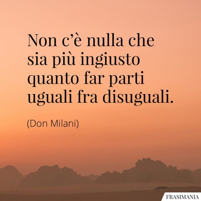Non c’è nulla che sia più ingiusto quanto far parti uguali fra disuguali.