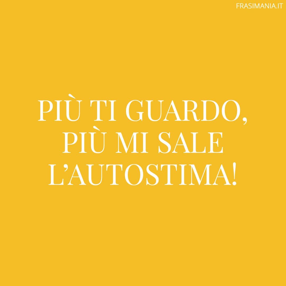 Più ti guardo, più mi sale l'autostima!