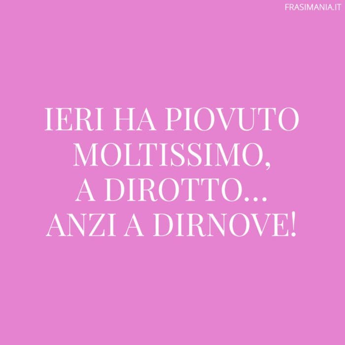 Ieri ha piovuto moltissimo, a dirotto... anzi a dirnove!