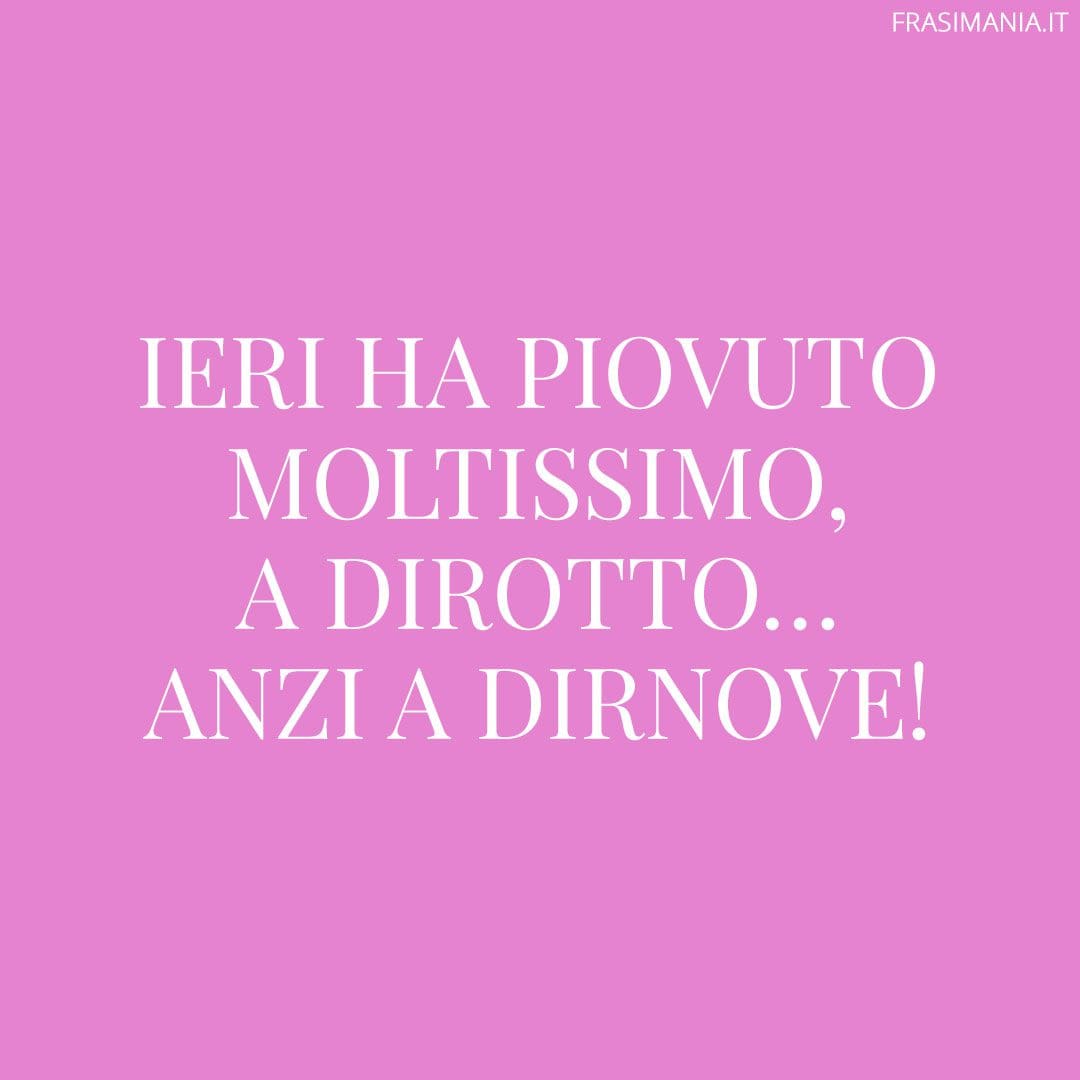 Ieri ha piovuto moltissimo, a dirotto... anzi a dirnove!
