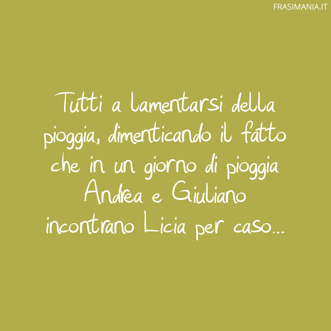 Tutti a lamentarsi della pioggia, dimenticando il fatto che in un giorno di pioggia Andrea e Giuliano incontrano Licia per caso...