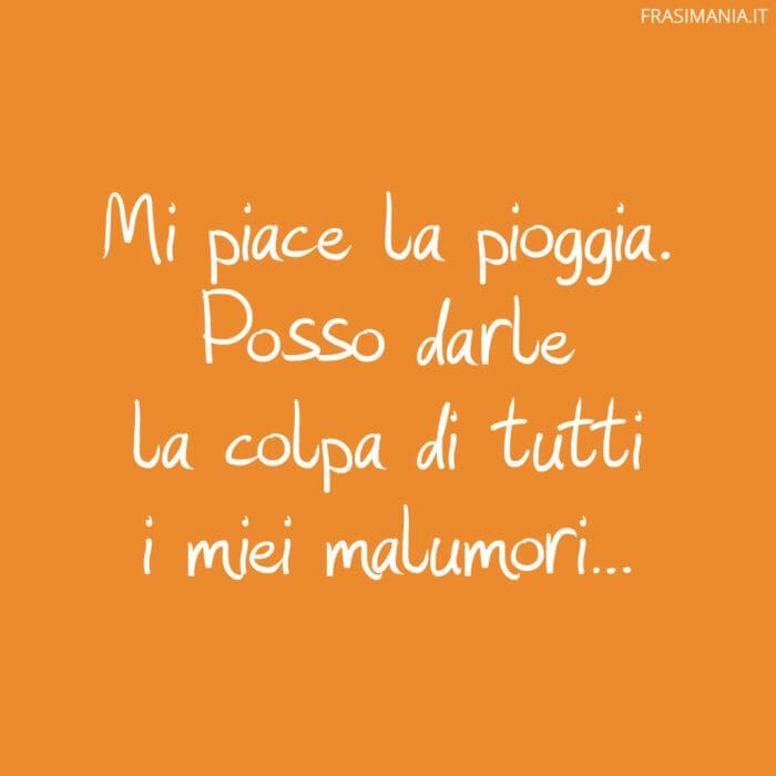 Mi piace la pioggia. Posso darle la colpa di tutti i miei malumori…