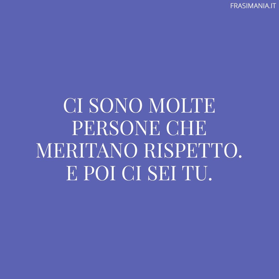 Ci sono molte persone che meritano rispetto. E poi ci sei tu.