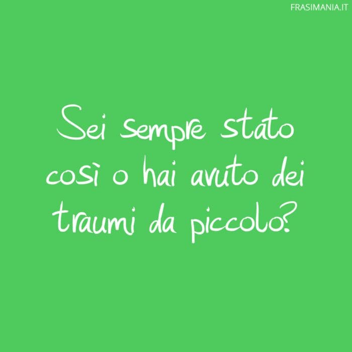 Sei sempre stato così o hai avuto dei traumi da piccolo?
