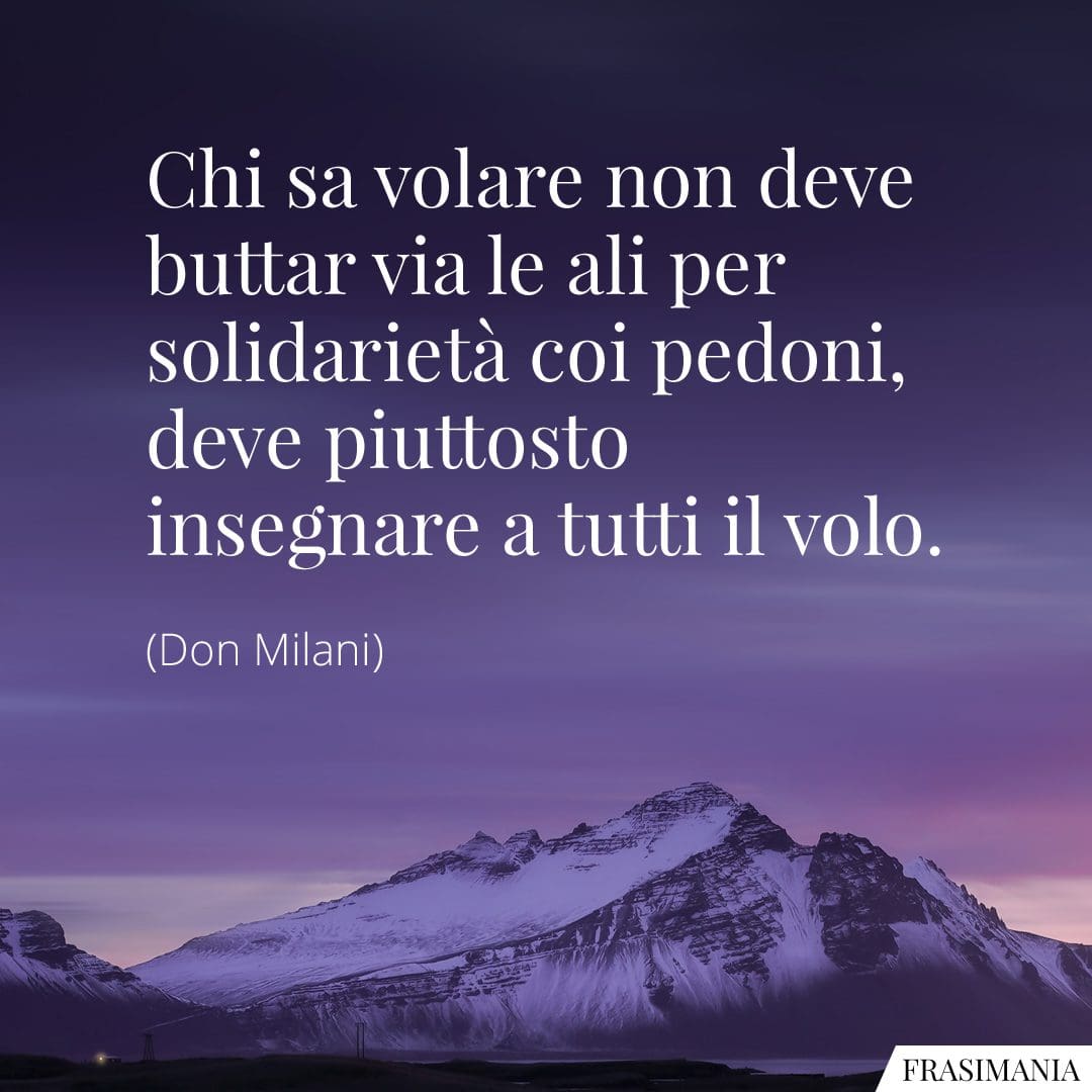 Chi sa volare non deve buttar via le ali per solidarietà coi pedoni, deve piuttosto insegnare a tutti il volo.