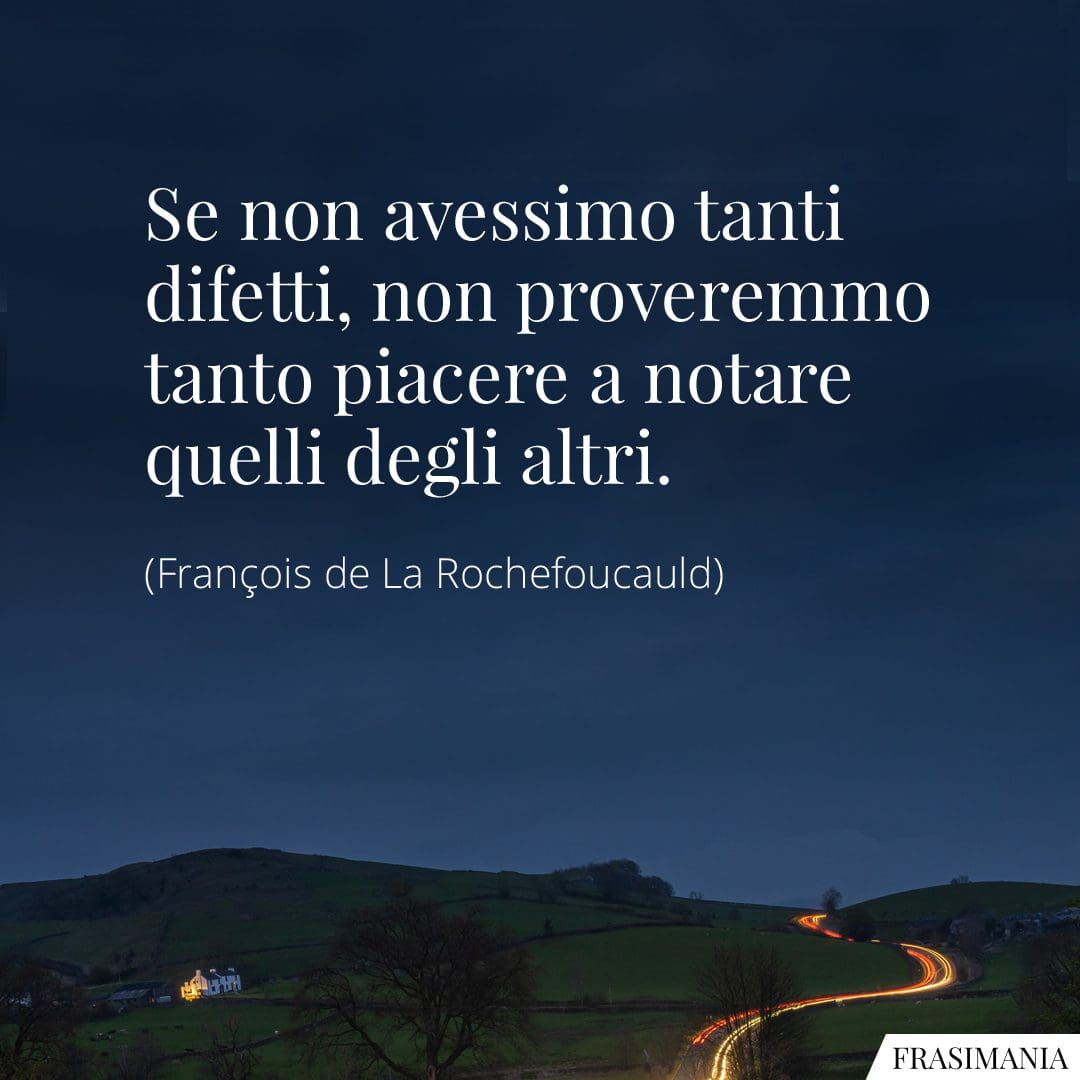 Se non avessimo tanti difetti, non proveremmo tanto piacere a notare quelli degli altri.
