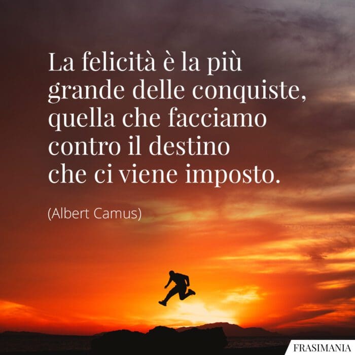 La felicità è la più grande delle conquiste, quella che facciamo contro il destino che ci viene imposto.