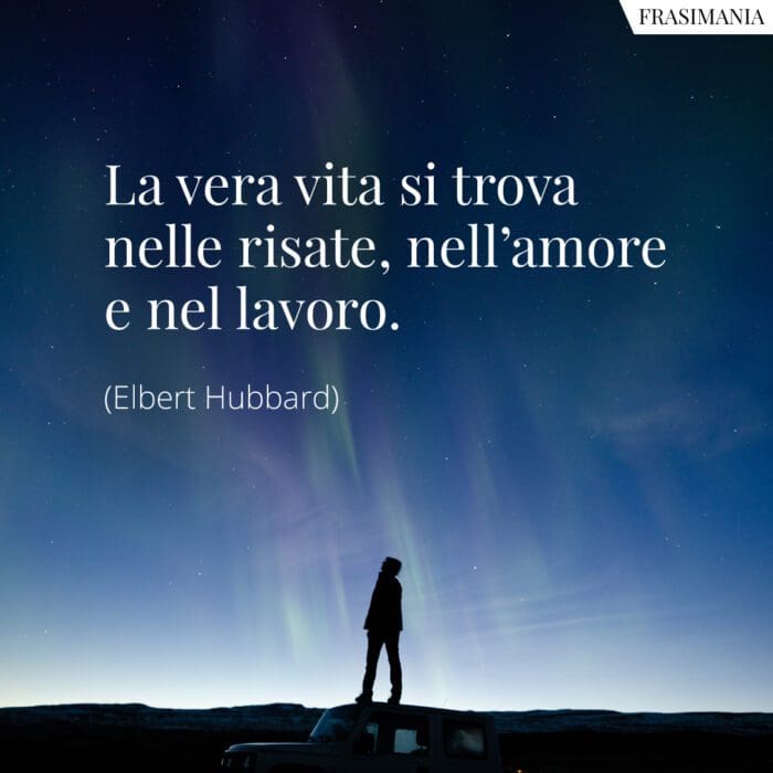 La vera vita si trova nelle risate, nell'amore e nel lavoro.