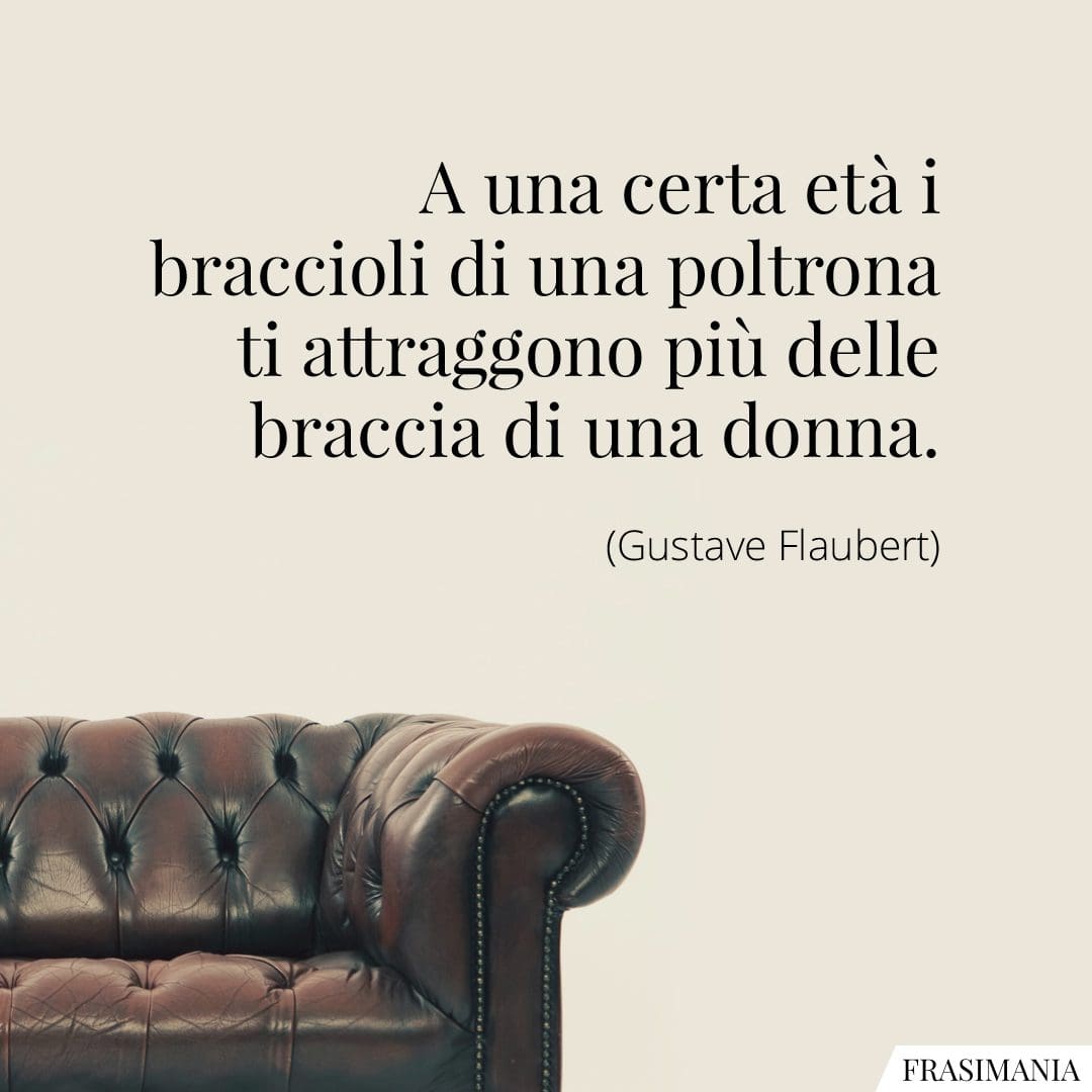 A una certa età i braccioli di una poltrona ti attraggono più delle braccia di una donna.