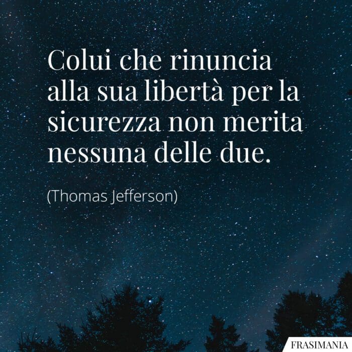 Colui che rinuncia alla sua libertà per la sicurezza non merita nessuna delle due.