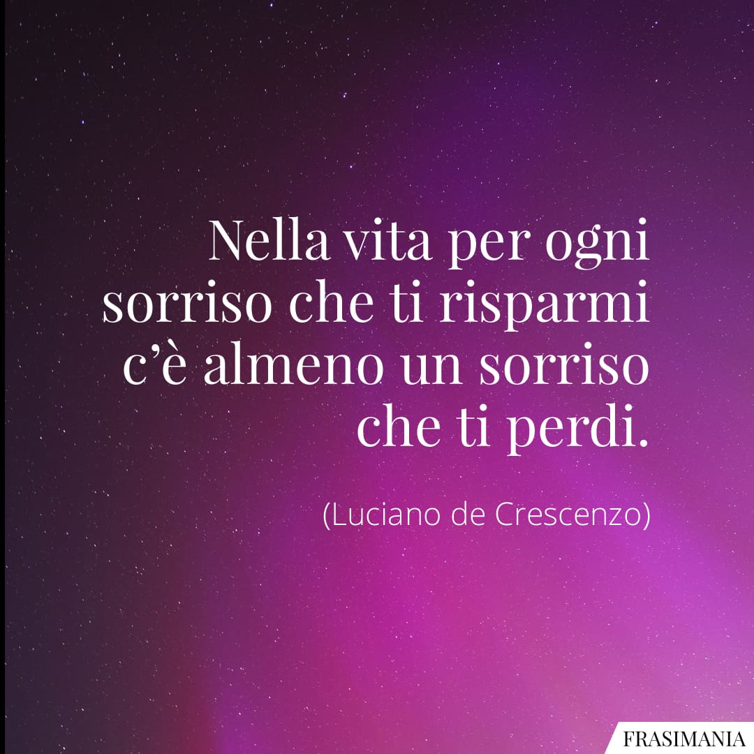 Nella vita per ogni sorriso che ti risparmi c'è almeno un sorriso che ti perdi.
