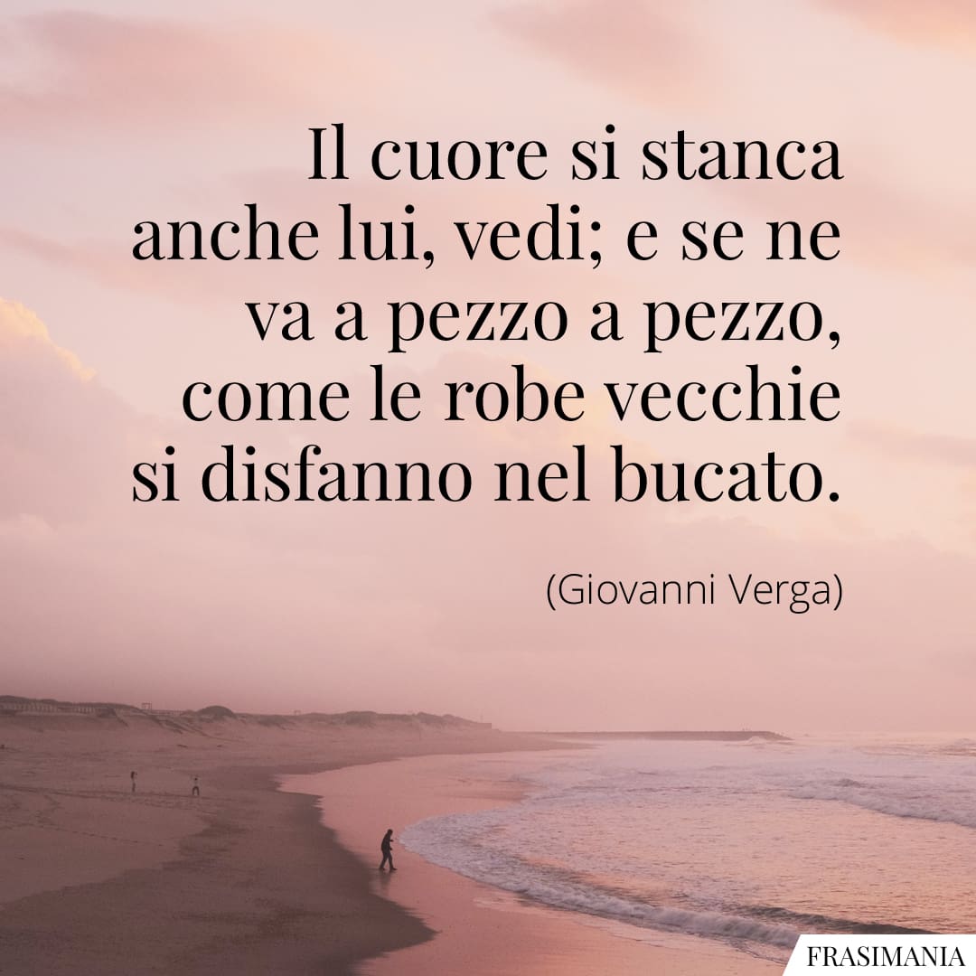 Il cuore si stanca anche lui, vedi; e se ne va a pezzo a pezzo, come le robe vecchie si disfanno nel bucato.