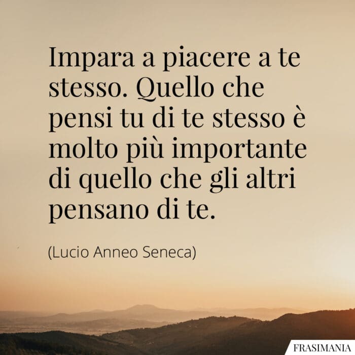 Impara a piacere a te stesso. Quello che pensi tu di te stesso è molto più importante di quello che gli altri pensano di te.