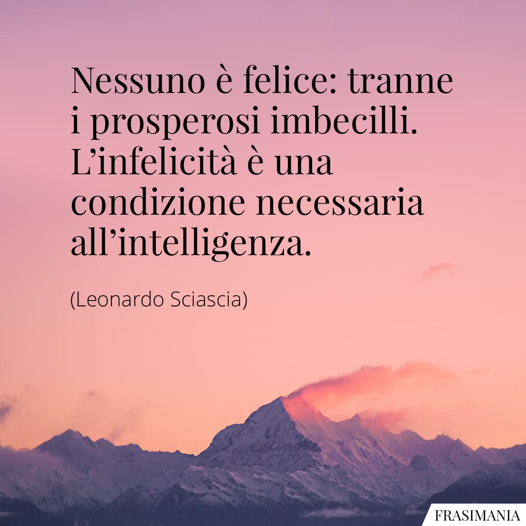 Nessuno è felice: tranne i prosperosi imbecilli. L'infelicità è una condizione necessaria all'intelligenza.