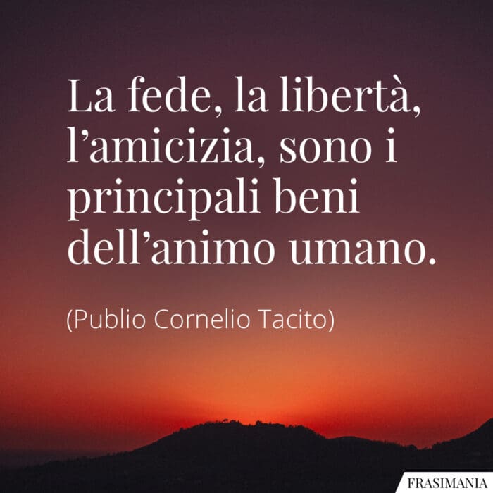 La fede, la libertà, l’amicizia, sono i principali beni dell’animo umano.