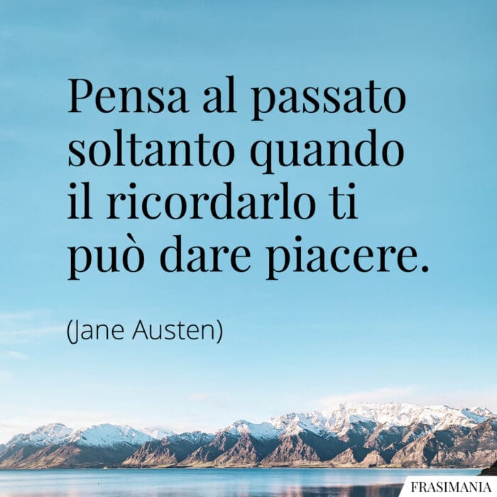 Pensa al passato soltanto quando il ricordarlo ti può dare piacere.