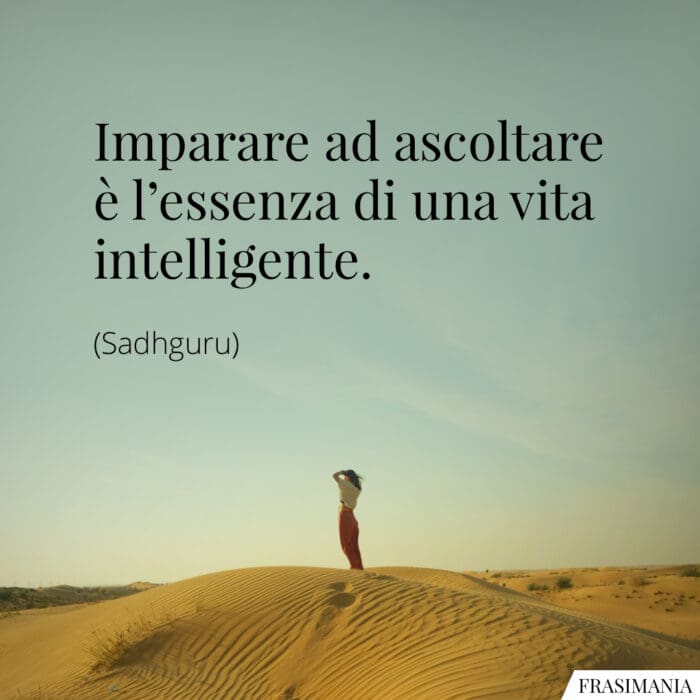 Imparare ad ascoltare è l’essenza di una vita intelligente.