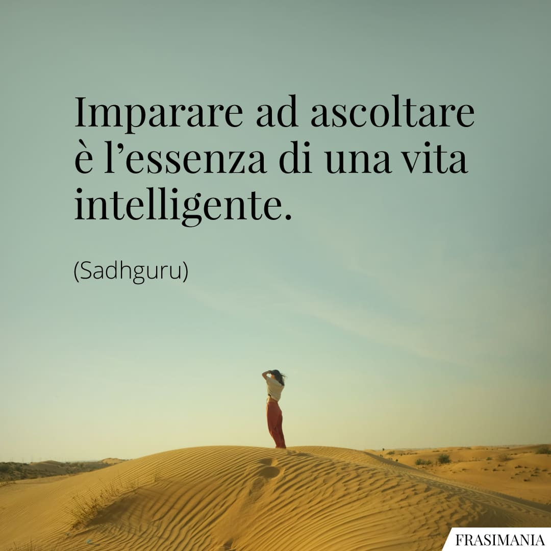 Imparare ad ascoltare è l'essenza di una vita intelligente.