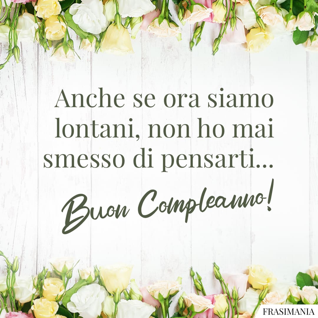 Anche se ora siamo lontani, non ho mai smesso di pensarti... Buon Compleanno!