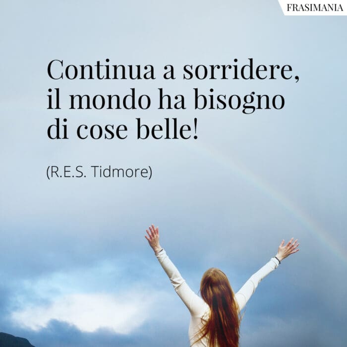 Continua a sorridere, il mondo ha bisogno di cose belle!
