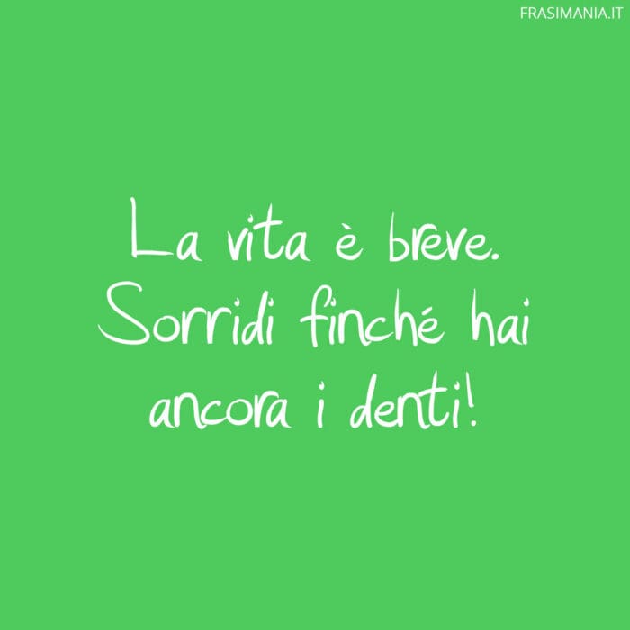 La vita è breve. Sorridi finché hai ancora i denti!