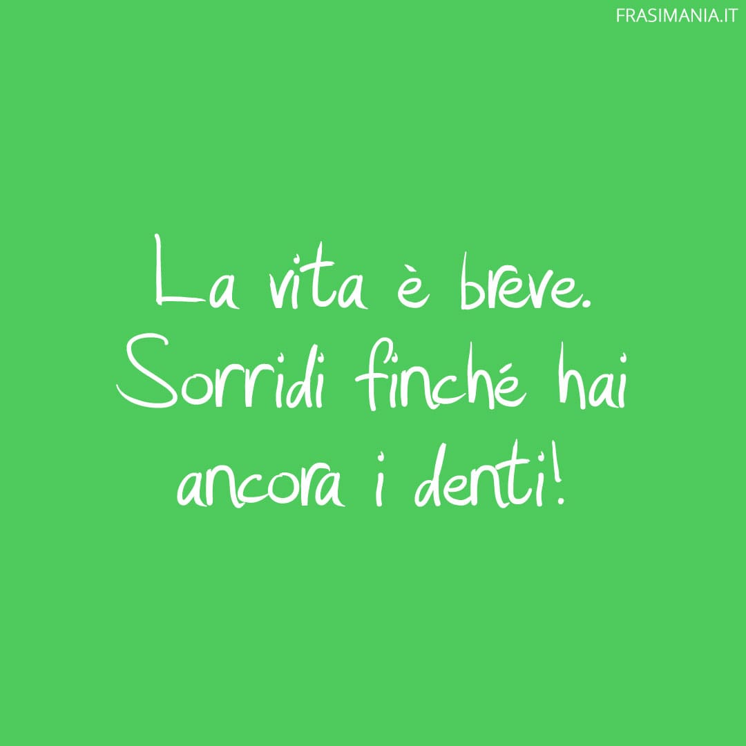 La vita è breve. Sorridi finché hai ancora i denti!