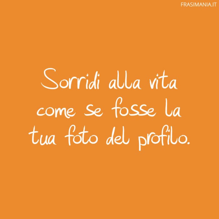 Sorridi alla vita come se fosse la tua foto del profilo.