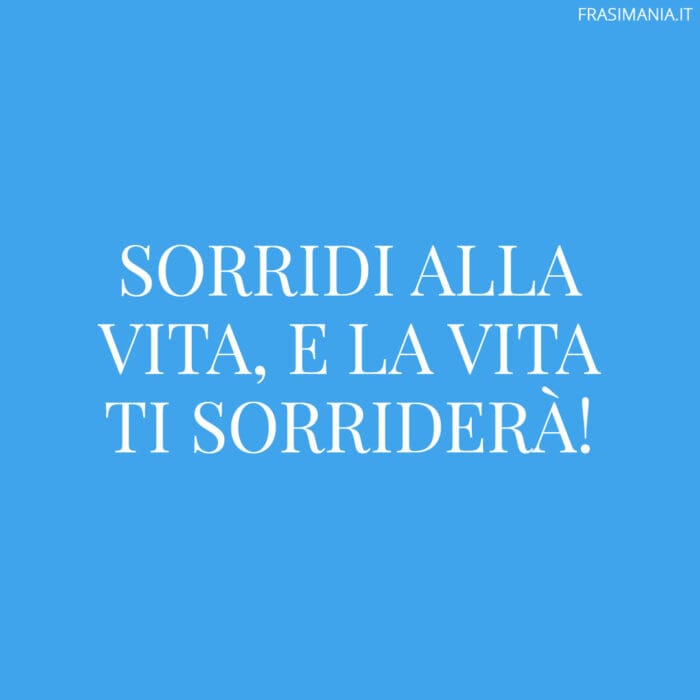 Sorridi alla vita, e la vita ti sorriderà!