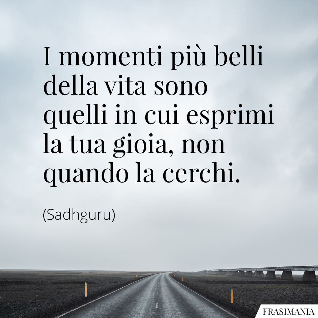 I momenti più belli della vita sono quelli in cui esprimi la tua gioia, non quando la cerchi.