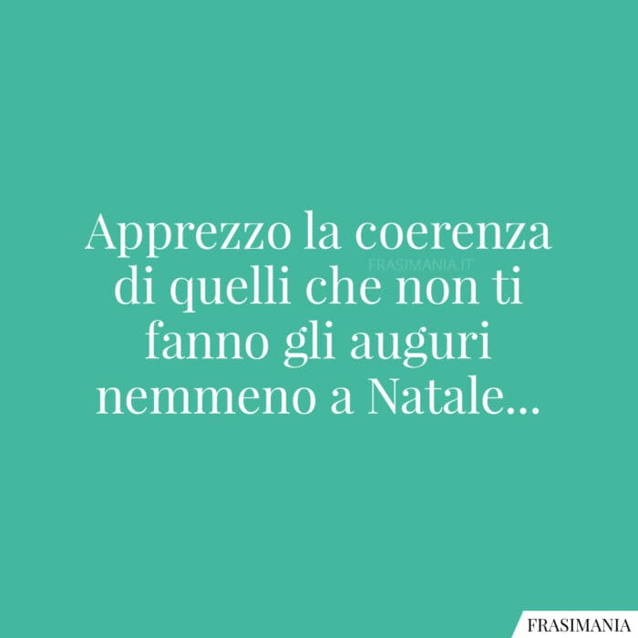Apprezzo la coerenza di quelli che non ti fanno gli auguri nemmeno a Natale…