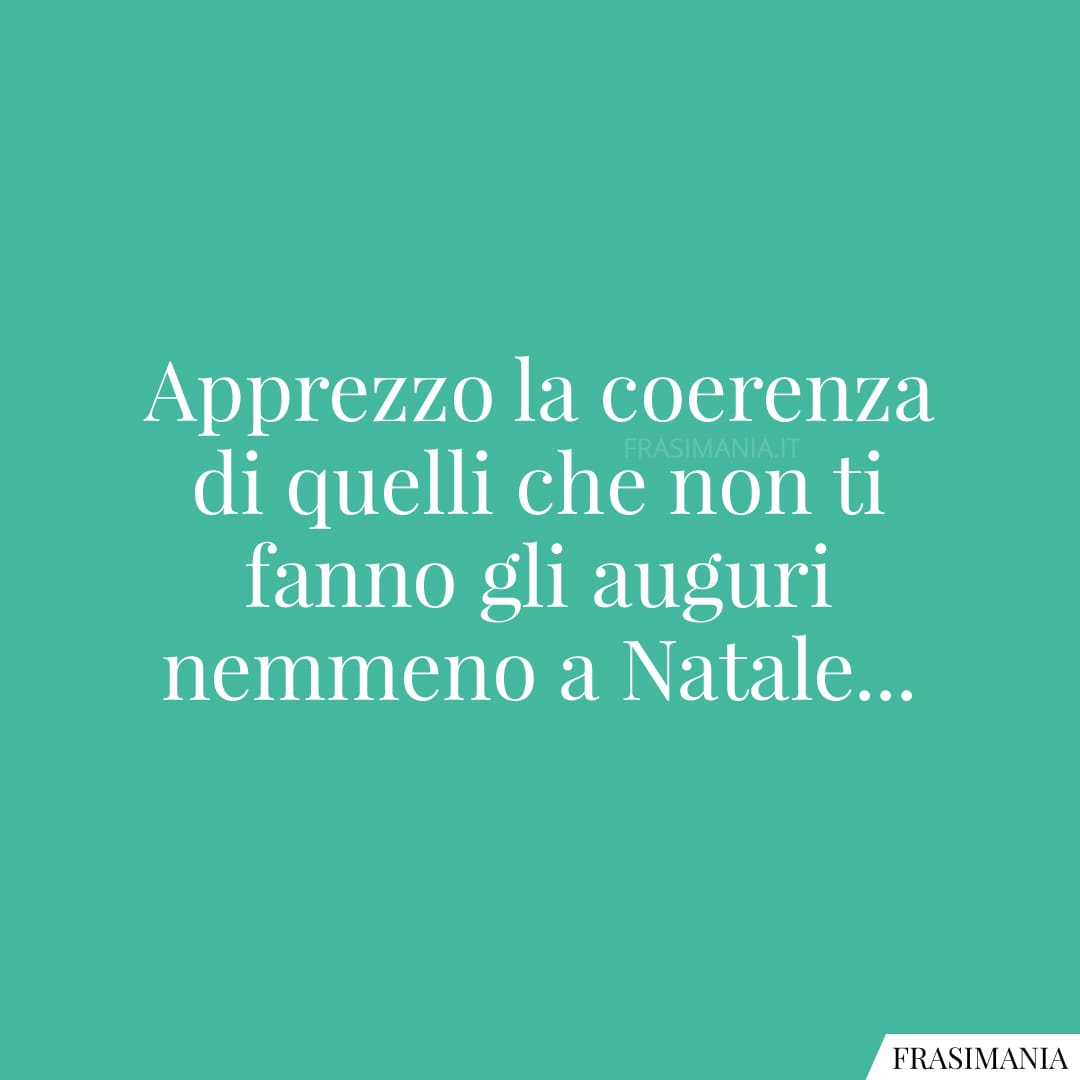 Apprezzo la coerenza di quelli che non ti fanno gli auguri nemmeno a Natale...
