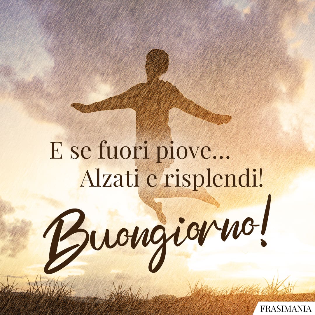 E se fuori piove... Alzati e risplendi! Buongiorno!