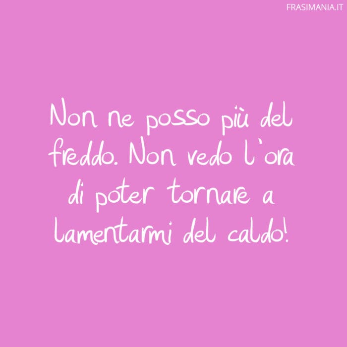 Non ne posso più del freddo. Non vedo l’ora di poter tornare a lamentarmi del caldo!