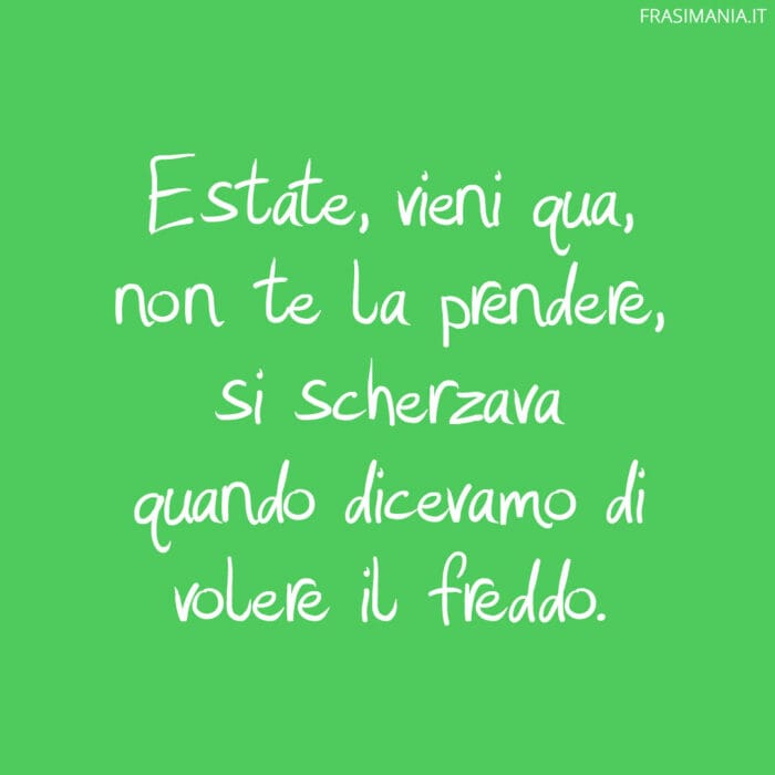 Estate, vieni qua, non te la prendere, si scherzava quando dicevamo di volere il freddo.