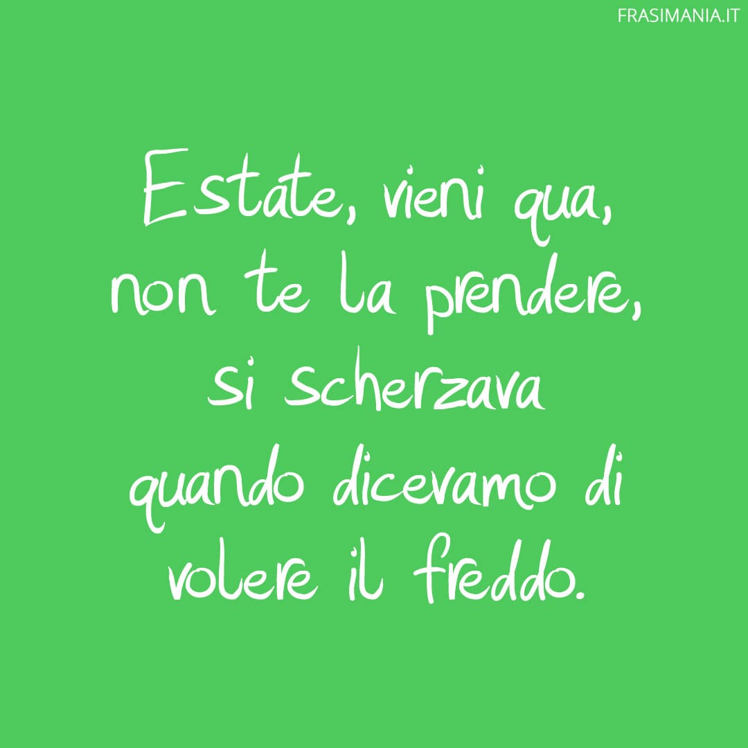 Estate, vieni qua, non te la prendere, si scherzava quando dicevamo di volere il freddo.