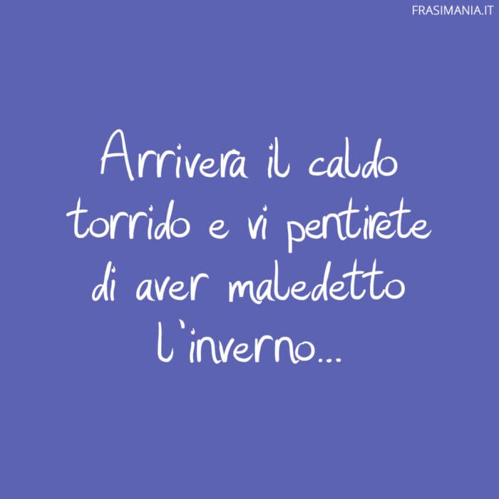 Arriverà il caldo torrido e vi pentirete di aver maledetto l'inverno...