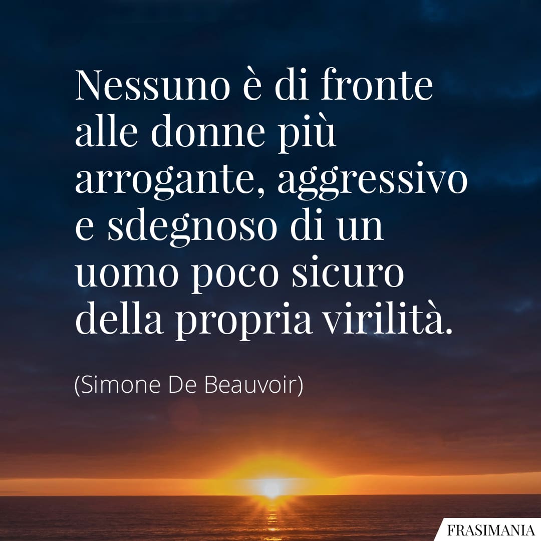 Nessuno è di fronte alle donne più arrogante, aggressivo e sdegnoso di un uomo poco sicuro della propria virilità.