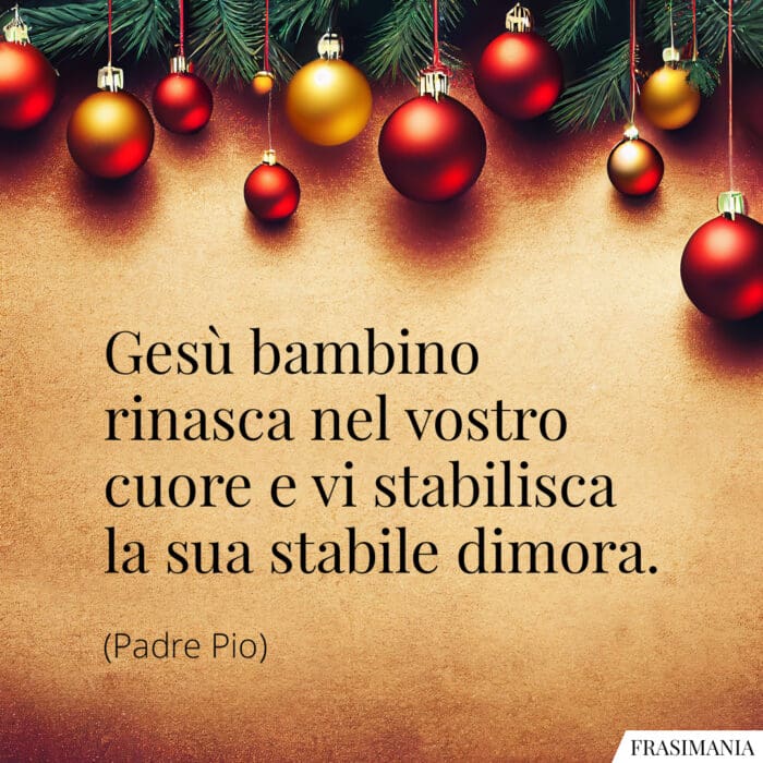 Gesù bambino rinasca nel vostro cuore e vi stabilisca la sua stabile dimora.